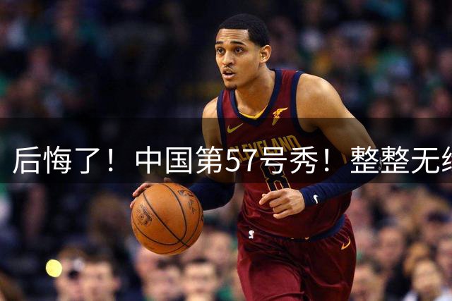 后悔了！中国第57号秀！整整无缘NBA十年时间